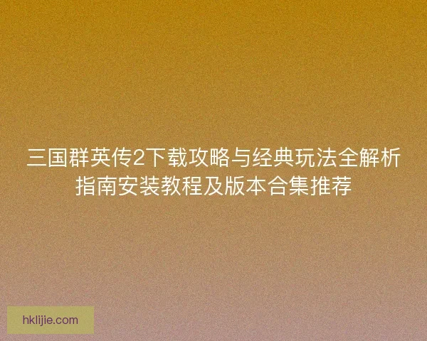 三国群英传2下载攻略与经典玩法全解析指南安装教程及版本合集推荐