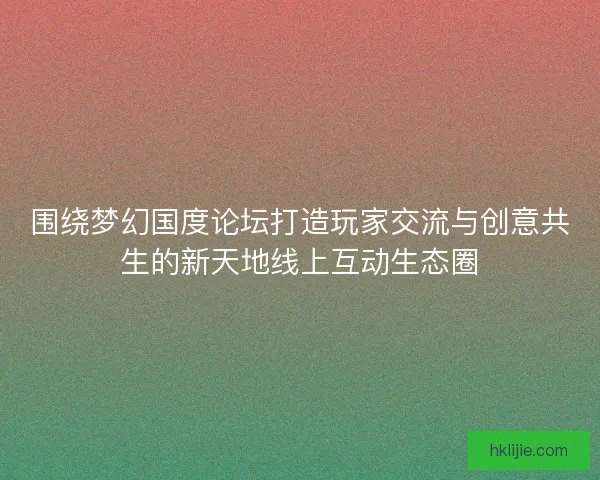 围绕梦幻国度论坛打造玩家交流与创意共生的新天地线上互动生态圈