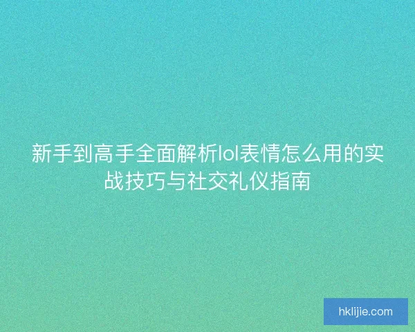 新手到高手全面解析lol表情怎么用的实战技巧与社交礼仪指南