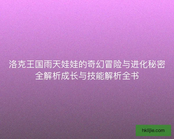 洛克王国雨天娃娃的奇幻冒险与进化秘密全解析成长与技能解析全书