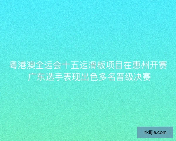 粤港澳全运会十五运滑板项目在惠州开赛 广东选手表现出色多名晋级决赛