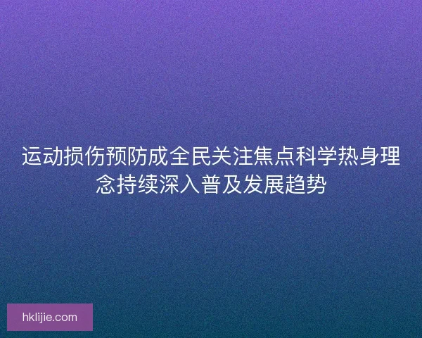 运动损伤预防成全民关注焦点科学热身理念持续深入普及发展趋势