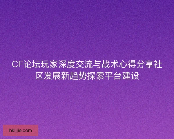 CF论坛玩家深度交流与战术心得分享社区发展新趋势探索平台建设