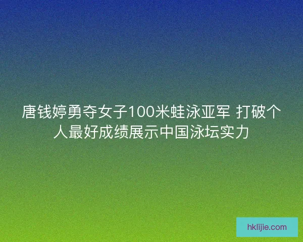 唐钱婷勇夺女子100米蛙泳亚军 打破个人最好成绩展示中国泳坛实力