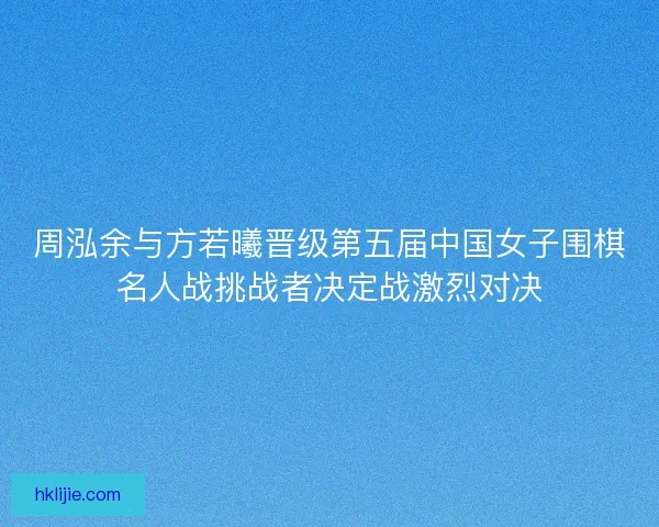 周泓余与方若曦晋级第五届中国女子围棋名人战挑战者决定战激烈对决